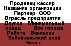 Продавец-кассир › Название организации ­ Партнер, ООО › Отрасль предприятия ­ Другое › Минимальный оклад ­ 1 - Все города Работа » Вакансии   . Забайкальский край,Чита г.